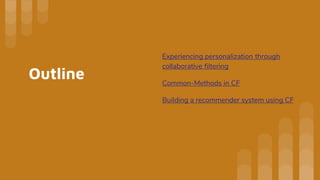 Outline
Experiencing personalization through
collaborative filtering
Common-Methods in CF
Building a recommender system using CF
 
