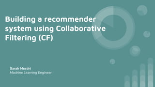 Building a recommender
system using Collaborative
Filtering (CF)
Sarah Mestiri
Machine Learning Engineer
 