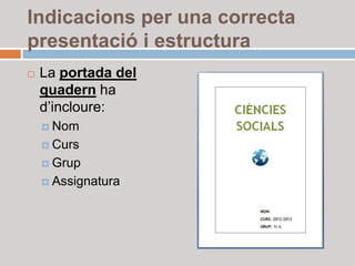 Indicacions per una correcta
presentació i estructura
   La portada del
    quadern ha
    d’incloure:
     Nom

     Curs

     Grup

     Assignatura
 