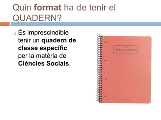 Quin format ha de tenir el
QUADERN?
   És imprescindible
    tenir un quadern de
    classe específic
    per la matèria de
    Ciències Socials.
 