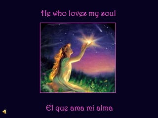 He who loves my soul El que ama mi alma 