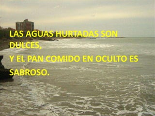 LAS AGUAS HURTADAS SON
DULCES,
Y EL PAN COMIDO EN OCULTO ES
SABROSO.
 