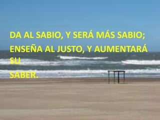 DA AL SABIO, Y SERÁ MÁS SABIO;
ENSEÑA AL JUSTO, Y AUMENTARÁ
SU
SABER.
 