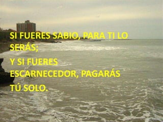 SI FUERES SABIO, PARA TI LO
SERÁS;
Y SI FUERES
ESCARNECEDOR, PAGARÁS
TÚ SOLO.
 