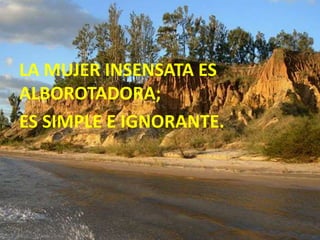 LA MUJER INSENSATA ES
ALBOROTADORA;
ES SIMPLE E IGNORANTE.
 