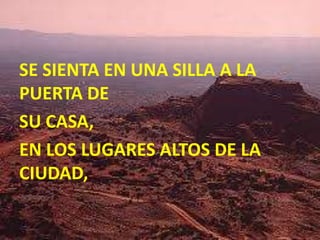 SE SIENTA EN UNA SILLA A LA
PUERTA DE
SU CASA,
EN LOS LUGARES ALTOS DE LA
CIUDAD,
 