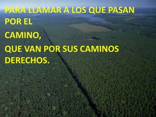PARA LLAMAR A LOS QUE PASAN
POR EL
CAMINO,
QUE VAN POR SUS CAMINOS
DERECHOS.
 