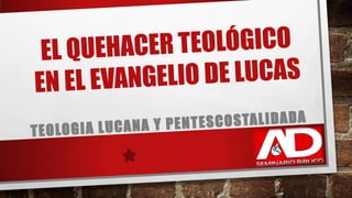 EL QUEHACER TEOLÓGICO
EN EL EVANGELIO DE LUCAS
TEOLOGIA LUCANA Y PENTESCOSTALIDADA
 
