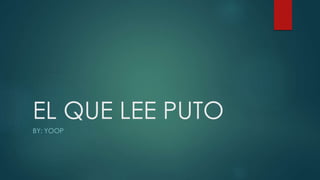 EL QUE LEE PUTO
BY: YOOP
 