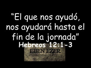 “El que nos ayudó,
nos ayudará hasta el
fin de la jornada”
Hebreos 12:1-3
 