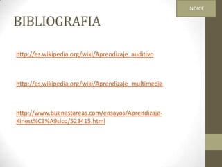 BIBLIOGRAFIA
http://es.wikipedia.org/wiki/Aprendizaje_auditivo
http://es.wikipedia.org/wiki/Aprendizaje_multimedia
http://www.buenastareas.com/ensayos/Aprendizaje-
Kinest%C3%A9sico/523415.html
INDICE
 