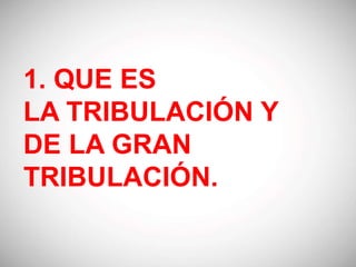 1. QUE ES
LA TRIBULACIÓN Y
DE LA GRAN
TRIBULACIÓN.
 