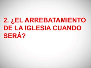 2. ¿EL ARREBATAMIENTO
DE LA IGLESIA CUANDO
SERÁ?
 
