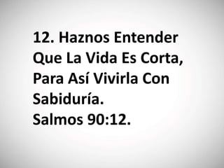 12. Haznos Entender
Que La Vida Es Corta,
Para Así Vivirla Con
Sabiduría.
Salmos 90:12.
 