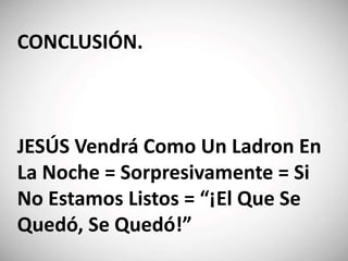 CONCLUSIÓN.
JESÚS Vendrá Como Un Ladron En
La Noche = Sorpresivamente = Si
No Estamos Listos = “¡El Que Se
Quedó, Se Quedó!”
 