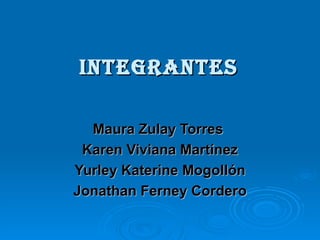 integrantes Maura Zulay Torres  Karen Viviana Martínez Yurley Katerine Mogollón Jonathan Ferney Cordero 