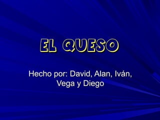 EL QUESO
Hecho por: David, Alan, Iván,
Vega y Diego

 
