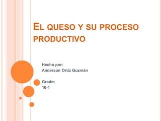 El queso y su proceso productivo Hecho por: Anderson Ortiz Guzmán Grado: 10-1 