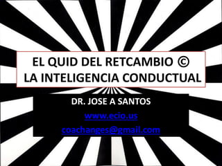 EL QUID DEL RETCAMBIO ©
LA INTELIGENCIA CONDUCTUAL
DR. JOSE A SANTOS
www.ecio.us
coachanges@gmail.com
 