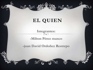 EL QUIEN
Integrantes:
-Milton Pérez manco
-juan David Ordoñez Restrepo
 
