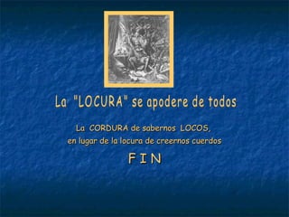 La  "LOCURA" se apodere de todos La  CORDURA de sabernos  LOCOS,  en lugar de la locura de creernos cuerdos F I N 