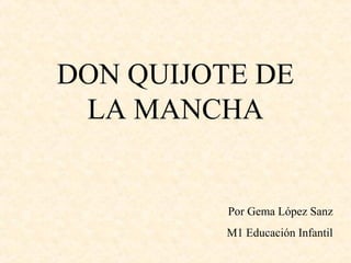 DON QUIJOTE DE
 LA MANCHA


          Por Gema López Sanz
          M1 Educación Infantil
 