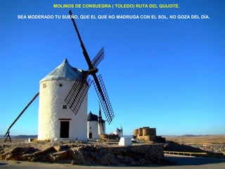 MOLINOS DE CONSUEGRA ( TOLEDO) RUTA DEL QUIJOTE. 
SEA MODERADO TU SUEÑO, QUE EL QUE NO MADRUGA CON EL SOL, NO GOZA DEL DÍA. 
 