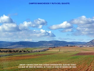 CAMPOS MANCHEGOS Y RUTA DEL QUIJOTE. 
AMOR Y DESEO SON DOS COSAS DIFERENTES; QUE NO TODO 
LO QUE SE AMA SE DESEA, NI TODO LO QUE SE DESEA SE AMA. 
 