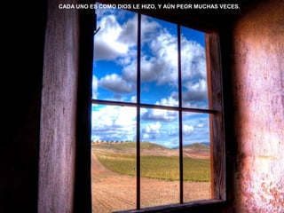 CADA UNO ES COMO DIOS LE HIZO, Y AÚN PEOR MUCHAS VECES. 
 