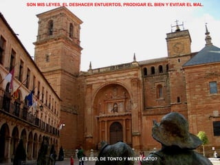 SON MIS LEYES, EL DESHACER ENTUERTOS, PRODIGAR EL BIEN Y EVITAR EL MAL. 
¿ES ESO, DE TONTO Y MENTECATO? 
 