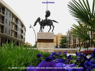 VALDEPEÑAS 
EL AMOR Y LA AFICIÓN CON FACILIDAD CIEGAN LOS OJOS DEL ENTENDIMIENTO. 
 