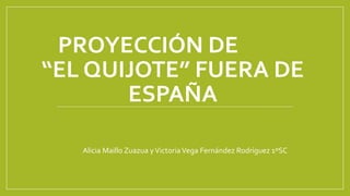 PROYECCIÓN DE
“EL QUIJOTE” FUERA DE
ESPAÑA
Alicia Maillo Zuazua yVictoriaVega Fernández Rodríguez 1ºSC
 