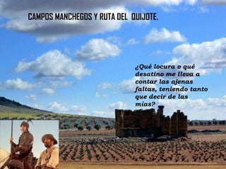 CAMPOS MANCHEGOS Y RUTA DEL QUIJOTE.

¿Qué locura o qué
desatino me lleva a
contar las ajenas
faltas, teniendo tanto
que decir de las
mías?

 
