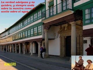 La verdad adelgaza y no
quiebra, y siempre anda
sobre la mentira como el
aceite sobre el agua.

ALMAGRO

 