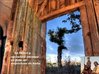 La buena y
verdadera amistad
no debe ser
sospechosa en nada.

 