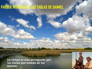PARQUE NATURAL DE LAS TABLAS DE DAIMIEL

La virtud es más perseguida por
los malos que amada de los
buenos.

 