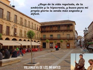 ¿Huyo de la vida regalada, de la
ambición y la hipocresía, y busco para mi
propia gloria la senda más angosta y
difícil.

VILLANUEVA DE LOS INFANTES

 