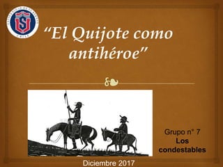 ❧
“El Quijote como
antihéroe”
Grupo n° 7
Los
condestables
Diciembre 2017
 
