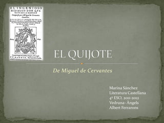 De Miguel de Cervantes


                    Marina Sánchez
                    Literatura Castellana
                    4º ESO, 2011-2012
                    Vedruna- Àngels
                    Albert Ferrarons
 