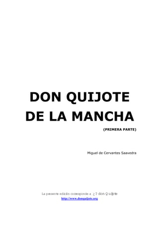DON QUIJOTE
DE LA MANCHA
                                                                 (PRIMERA PARTE)




                                                  Miguel de Cervantes Saavedra




 ide e tne se rp aL    i c n ó r o c a re d n o p s e ¿? n o d    Q iu   j to e
                      http://www.donquijote.org
 