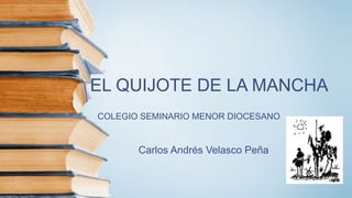 EL QUIJOTE DE LA MANCHA
Carlos Andrés Velasco Peña
COLEGIO SEMINARIO MENOR DIOCESANO
 