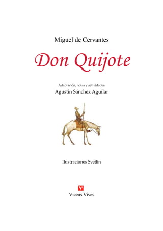 Miguel de Cervantes


Don Quijote
   Adaptación, notas y actividades

  Agustín Sánchez Aguilar




     Ilustraciones Svetlin




          Vicens Vives
 