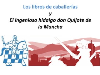 Los libros de caballerías
y
El ingenioso hidalgo don Quijote de
la Mancha
 