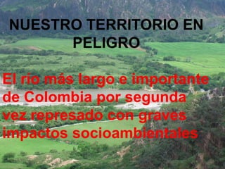 NUESTRO TERRITORIO EN PELIGRO El río más largo e importante  de Colombia por segunda vez represado con graves impactos socioambientales 