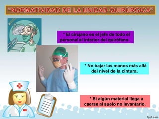 * El cirujano es el jefe de todo el
personal al interior del quirófano.
* No bajar las manos más allá
del nivel de la cintura.
* Si algún material llega a
caerse al suelo no levantarlo.
 