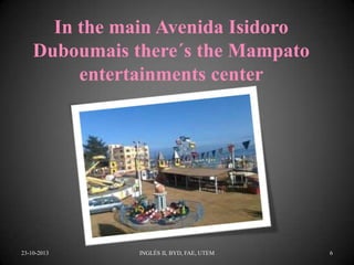 In the main Avenida Isidoro
Duboumais there´s the Mampato
entertainments center

23-10-2013

INGLÉS II, BYD, FAE, UTEM

6

 