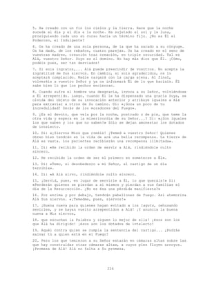 226
5. Ha creado con un fin los cielos y la tierra. Hace que la noche
suceda al día y el día a la noche. Ha sujetado el sol y la luna,
prosiguiendo cada uno su curso hacia un término fijo. ¿No es Él el
Poderoso, el Indulgente?
6. Os ha creado de una sola persona, de la que ha sacado a su cónyuge.
Os ha dado, de los rebaños, cuatro parejas. Os ha creado en el seno de
vuestras madres, creación tras creación, en triple oscuridad. Tal es
Alá, vuestro Señor. Suyo es el domino. No hay más dios que Él. ¡Cómo,
podéis pues, ser tan desviados!
7. Si sois ingratos,... Alá puede prescindir de vosotros. No acepta la
ingratitud de Sus siervos. En cambio, si sois agradecidos, os lo
aceptará complacido. Nadie cargará con la carga ajena. Al final,
volveréis a vuestro Señor y ya os informará Él de lo que hacíais. Él
sabe bien lo que los pechos encierran.
8. Cuando sufre el hombre una desgracia, invoca a su Señor, volviéndose
a Él arrepentido. Luego, cuando Él le ha dispensado una gracia Suya, se
olvida del objeto de su invocación anterior y atribuye iguales a Alá
para extraviar a otros de Su camino. Di: «¡Goza un poco de tu
incredulidad! Serás de los moradores del Fuego».
9. ¿Es el devoto, que vela por la noche, postrado o de pie, que teme la
otra vida y espera en la misericordia de su Señor...? Di: «¿Son iguales
los que saben y los que no saben?» Sólo se dejan amonestar los dotados
de intelecto.
10. Di: «¡Siervos Míos que creéis! ¡Temed a vuestro Señor! Quienes
obren bien tendrán en la vida de acá una bella recompensa. La tierra de
Alá es vasta. Los pacientes recibierán una recompensa ilimitada».
11. Di: «He recibido la orden de servir a Alá, rindiéndole culto
sincero.
12. He recibido la orden de ser el primero en someterse a Él».
13. Di: «Temo, si desobedezco a mi Señor, el castigo de un día
terrible».
14. Di: «A Alá sirvo, rindiéndole culto sincero.
15. ¡Servid, pues, en lugar de servirle a Él, lo que queráis!» Di:
«Perderán quienes se pierdan a sí mismos y pierdan a sus familias el
día de la Resurrección. ¿No es ésa una pérdida manifiesta?»
16. Por encima y por debajo, tendrán pabellones de fuego. Así atemoriza
Alá Sus siervos. «¡Temedme, pues, siervos!»
17. ¡Buena nueva para quienes hayan evitado a los taguts, rehusando
sevirles, y se hayan vuelto arrepentidos a Alá! ¡Y anuncia la buena
nueva a Mis siervos,
18. que escuchan la Palabra y siguen lo mejor de ella! ¡ésos son los
que Alá ha dirigido! ¡ésos son los dotados de intelecto!
19. Aquél contra quien se cumpla la sentencia del castigo... ¿Podrás
salvar tú a quien está en el Fuego?
20. Pero los que temieron a su Señor estarán en cámaras altas sobre las
que hay construidas otras cámaras altas, a cuyos pies fluyen arroyos.
¡Promesa de Alá! Alá no falta a Su promesa.
 