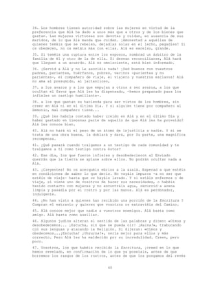 40
34. Los hombres tienen autoridad sobre las mujeres en virtud de la
preferencia que Alá ha dado a unos más que a otros y de los bienes que
gastan. Las mujeres virtuosas son devotas y cuidan, en ausencia de sus
maridos, de lo que Alá manda que cuiden. ¡Amonestad a aquéllas de
quienes temáis que se rebelen, dejadlas solas en el lecho, pegadles! Si
os obedecen, no os metáis más con ellas. Alá es excelso, grande.
35. Si teméis una ruptura entre los esposos, nombrad un árbitro de la
familia de él y otro de la de ella. Si desean reconciliarse, Alá hará
que lleguen a un acuerdo. Alá es omnisciente, está bien informado.
36. ¡Servid a Alá y no Le asociéis nada! ¡Sed buenos con vuestros
padres, parientes, huérfanos, pobres, vecinos -parientes y no
parientes-, el compañero de viaje, el viajero y vuestros esclavos! Alá
no ama al presumido, al jactancioso,
37. a los avaros y a los que empujan a otros a ser avaros, a los que
ocultan el favor que Alá les ha dispensado, -hemos preparado para los
infieles un castigo humillante-.
38. a los que gastan su hacienda para ser vistos de los hombres, sin
creer en Alá ni en el último Día. Y si alguien tiene por compañero al
Demonio, mal compañero tiene...
39. ¿Qué les habría costado haber creído en Alá y en el último Día y
haber gastado en limosnas parte de aquello de que Alá les ha proveído?
Alá les conoce bien.
40. Alá no hará ni el peso de un átomo de injusticia a nadie. Y si se
trata de una obra buena, la doblará y dará, por Su parte, una magnífica
recompensa.
41. ¿Qué pasará cuando traigamos a un testigo de cada comunidad y te
traigamos a ti como testigo contra éstos?
42. Ese día, los que fueron infieles y desobedecieron al Enviado
querrán que la tierra se aplane sobre ellos. No podrán ocultar nada a
Alá.
43. ¡Creyentes! No os acerquéis ebrios a la azalá. Esperad a que estéis
en condiciones de saber lo que decís. No vayáis impuros -a no ser que
estéis de viaje- hasta que os hayáis lavado. Y si estáis enfermos o de
viaje, si viene uno de vosotros de hacer sus necesidades, o habéis
tenido contacto con mujeres y no encontráis agua, recurrid a arena
limpia y pasadla por el rostro y por las manos. Alá es perdonador,
indulgente.
44. ¿No has visto a quienes han recibido una porción de la Escritura ?
Compran el extravío y quieren que vosotros os extraviéis del Camino.
45. Alá conoce mejor que nadie a vuestros enemigos. Alá basta como
amigo. Alá basta como auxiliar.
46. Algunos judíos alteran el sentido de las palabras y dicen: «Oímos y
desobedecemos... ¡Escucha, sin que se pueda oír! ¡Raina!», trabucando
con sus lenguas y atacando la Religión. Si dijeran: «Oímos y
obedecemos...¡Escucha! ¡Unzurna!», sería mejor para ellos y más
correcto. Pero Alá les ha maldecido por su incredulidad. Creen, pero
poco.
47. Vosotros, los que habéis recibido la Escritura, ¡creed en lo que
hemos revelado, en confirmación de lo que ya poseíais, antes de que
borremos los rasgos de los rostros, antes de que los pongamos del revés
 