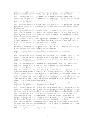 79
codornices: «¡Comed de las cosas buenas de que os hemos proveído.» Y no
fueron injustos con Nosotros, sino que lo fueron consigo mismos.
161. Y cuando se les dijo: «Habitad en esta ciudad y comed cuanto
queráis de lo que en ella haya. Decid '¡Perdón!' ¡Entrad por la puerta
prosternándoos! Os perdonaremos vuestros pecados y daremos más a los
que hagan el bien».
162. Pero los impíos de ellos cambiaron por otras las palabras ¡que se
les habían dicho y les enviamos un castigo del cielo por haber obrado
impíamente.
163. Y pregúntales por aquella ciudad, a orillas del mar, cuyos
habitantes violaban el sábado. Los sábados venían a ellos los peces a
flor de agua y los otros días no venían a ellos. Les probamos así por
haber obrado perversamente.
164. Y cuando unos dijeron: «¿Por qué exhortáis a un pueblo que Alá va
a hacer perecer o a castigar severamente?» Dijeron: «Para que vuestro
Señor nos disculpe. Quizás, así teman a Alá».
165. Y, cuando hubieron olvidado lo que se les había recordado,
salvamos a quienes habían prohibido el mal e infligimos un mal castigo
a los impíos, por haber obrado perversamente.
166. Y, cuando desatendieron las prohibiciones, les dijimos:
«¡Convertíos en monos repugnantes!»
167. Y cuando tu Señor anunció que enviaría, ciertamente, contra ellos
hasta el día de la Resurrección a gente que les impusiera un duro
castigo. Ciertamente, tu Señor es rápido en castigar, pero también es
indulgente, misericordioso.
168. Los dividimos en la tierra en comunidades. De ellos, había unos
que eran justos y otros que no. Les probamos con bendiciones e
infortunios. Quizás, así, se convirtieran.
169. Sus sucesores, habiendo heredado la Escritura, se apoderan de los
bienes de este mundo, diciendo: «Ya se nos perdonará». Y si se les
ofrecen otros bienes, semejantes a los primeros, se apoderan también de
ellos. ¿No se concertó con ellos el pacto de la Escritura , según el
cual no dirían nada contra Alá sino la verdad? Y eso que han estudiado
cuanto en ella hay... Pero la Morada Postrera es mejor para quienes
temen a Alá - ¿es que no razonáis?-,
170. para los que se aferran a la Escritura y hacen la azalá. No
dejaremos de remunerar a quienes obren bien.
171. Y cuando sacudimos la montaña sobre ellos como si hubiera sido un
pabellón y creyeron que se les venía encima: «¡Coged con fuerza lo que
os hemos dado y recordad bien su contenido! Quizás, así, temáis a Alá».
172. Y cuando tu Señor sacó de los riñones de los hijos de Adán a su
descendencia y les hizo atestiguar contra sí mismos: «¿No soy yo
vuestro Señor?» Dijeron: «¡Claro que sí, damos fe!» No sea que dijerais
el día de la Resurrección: «No habíamos reparado en ello».
173. O que dijerais: «Nuestros padres eran ya asociadores y nosostros
no somos más que sus descendientes. ¿Vas a hacernos perecer por lo que
los falsarios han hecho?»
174. Así explicamos las aleyas. Quizás así se conviertan.
 