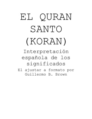 EL QURAN
SANTO
(KORAN)
Interpretación
española de los
significados
El ajustar a formato por
Guillermo B. Brown
 